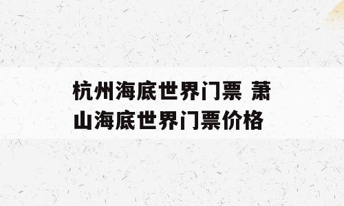 杭州海底世界门票 萧山海底世界门票价格