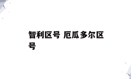 智利区号 厄瓜多尔区号