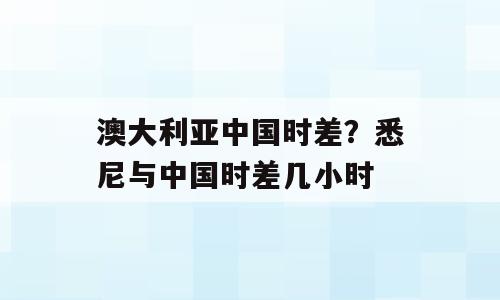 澳大利亚中国时差？悉尼与中国时差几小时