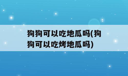 狗狗可以吃地瓜吗(狗狗可以吃烤地瓜吗)
