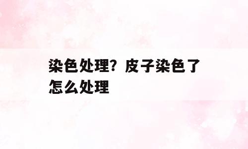 染色处理？皮子染色了怎么处理