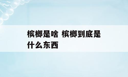 槟榔是啥 槟榔到底是什么东西