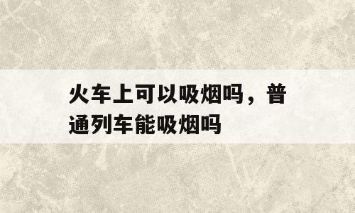 火车上可以吸烟吗，普通列车能吸烟吗