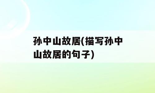 孙中山故居(描写孙中山故居的句子)
