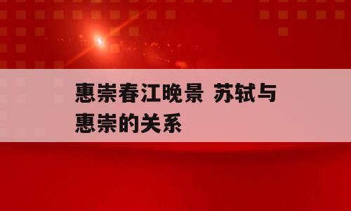 惠崇春江晚景 苏轼与惠崇的关系