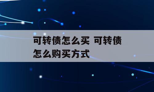 可转债怎么买 可转债怎么购买方式