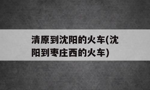 清原到沈阳的火车(沈阳到枣庄西的火车)
