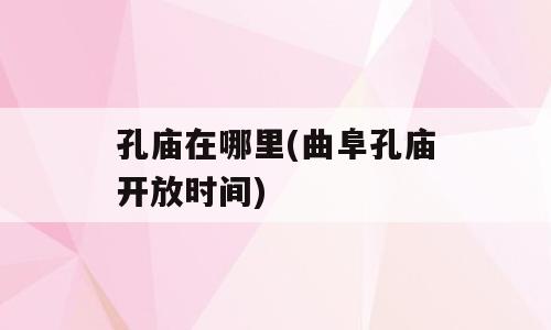 孔庙在哪里(曲阜孔庙开放时间)