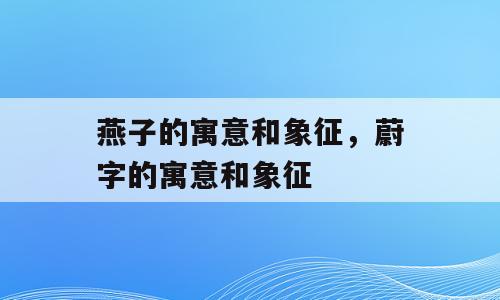 燕子的寓意和象征，蔚字的寓意和象征