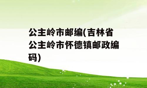 公主岭市邮编(吉林省公主岭市怀德镇邮政编码)