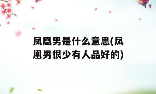 凤凰男是什么意思(凤凰男很少有人品好的)