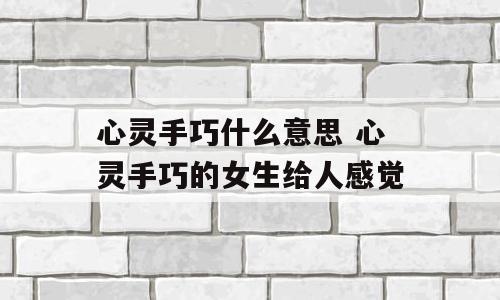 心灵手巧什么意思 心灵手巧的女生给人感觉