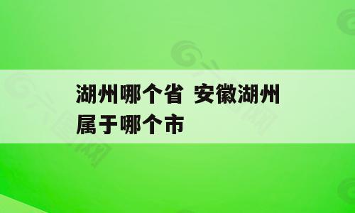 湖州哪个省 安徽湖州属于哪个市