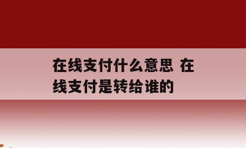 在线支付什么意思 在线支付是转给谁的