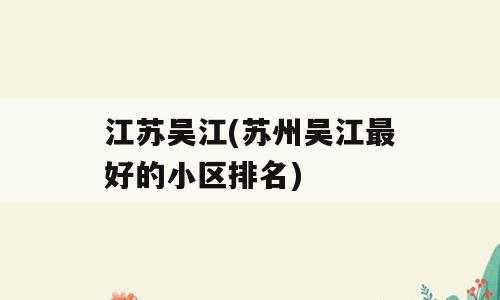 江苏吴江(苏州吴江最好的小区排名)