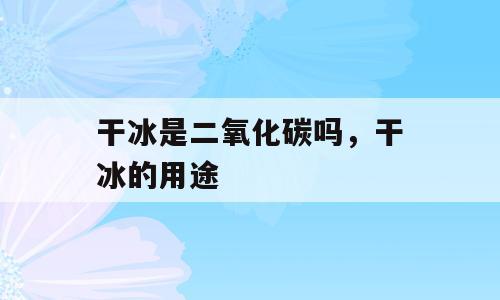 干冰是二氧化碳吗，干冰的用途