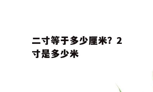 二寸等于多少厘米？2寸是多少米