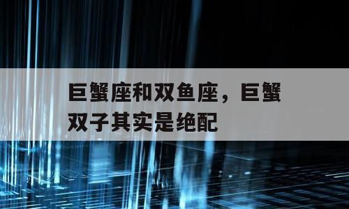 巨蟹座和双鱼座，巨蟹双子其实是绝配