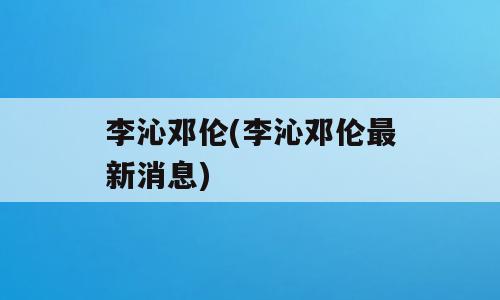 李沁邓伦(李沁邓伦最新消息)