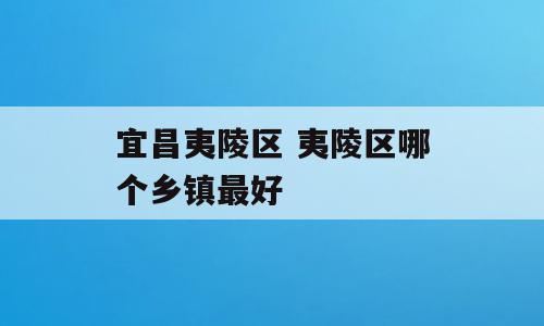 宜昌夷陵区 夷陵区哪个乡镇最好