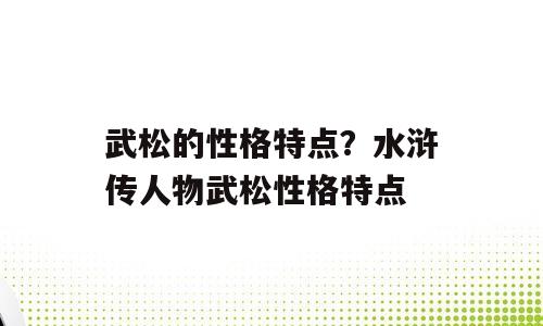 武松的性格特点？水浒传人物武松性格特点