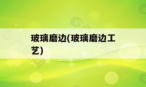 玻璃磨边(玻璃磨边工艺)