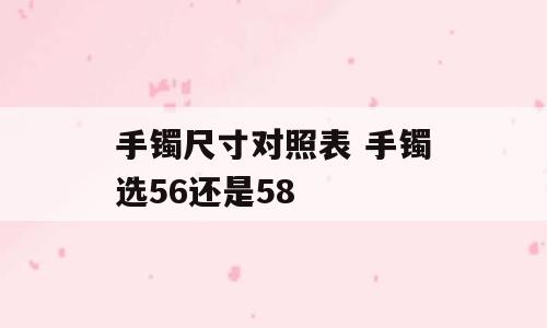 手镯尺寸对照表 手镯选56还是58