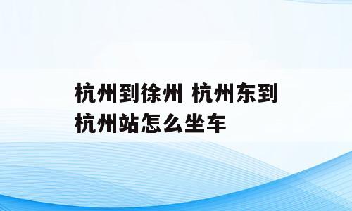 杭州到徐州 杭州东到杭州站怎么坐车