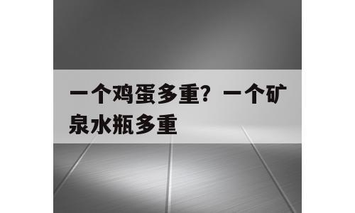 一个鸡蛋多重？一个矿泉水瓶多重