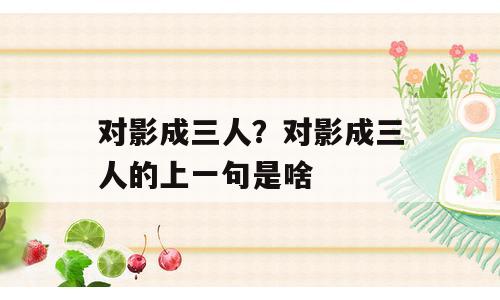 对影成三人？对影成三人的上一句是啥