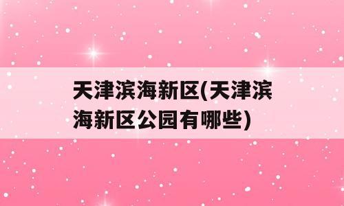 天津滨海新区(天津滨海新区公园有哪些)