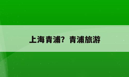 上海青浦？青浦旅游