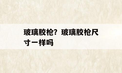 玻璃胶枪？玻璃胶枪尺寸一样吗