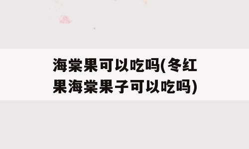 海棠果可以吃吗(冬红果海棠果子可以吃吗)