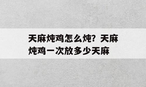 天麻炖鸡怎么炖？天麻炖鸡一次放多少天麻