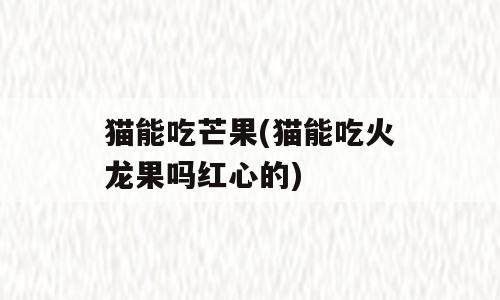 猫能吃芒果(猫能吃火龙果吗红心的)