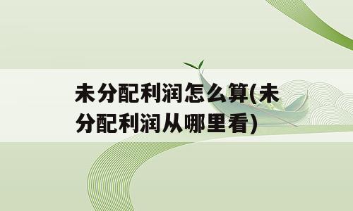 未分配利润怎么算(未分配利润从哪里看)