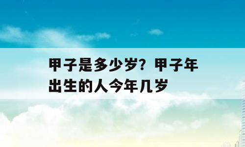 甲子是多少岁？甲子年出生的人今年几岁