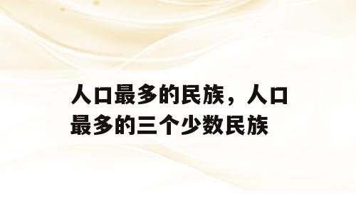人口最多的民族，人口最多的三个少数民族