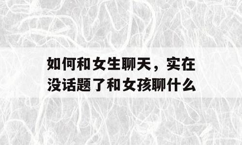 如何和女生聊天，实在没话题了和女孩聊什么