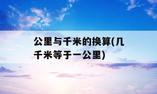 公里与千米的换算(几千米等于一公里)