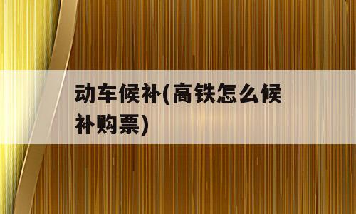 动车候补(高铁怎么候补购票)