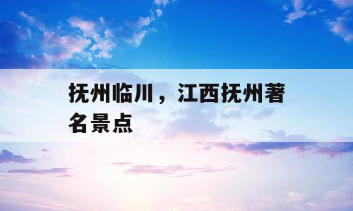 抚州临川，江西抚州著名景点