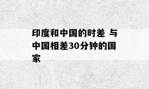 印度和中国的时差 与中国相差30分钟的国家