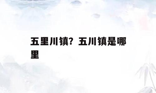 五里川镇？五川镇是哪里