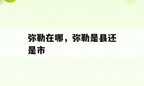 弥勒在哪，弥勒是县还是市