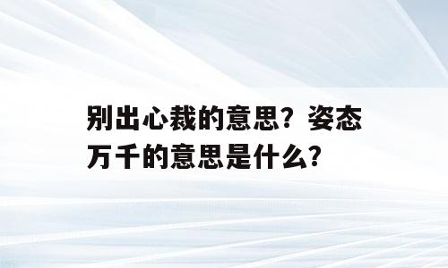 别出心裁的意思？姿态万千的意思是什么？