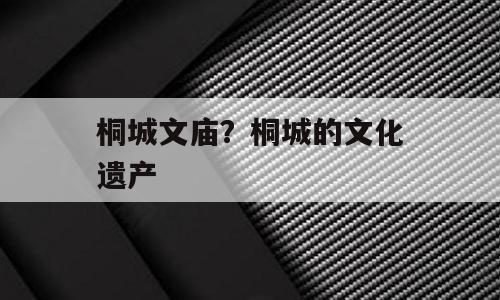 桐城文庙？桐城的文化遗产