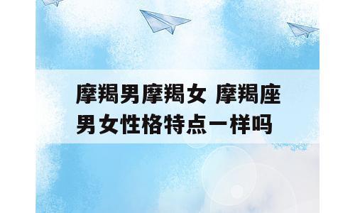 摩羯男摩羯女 摩羯座男女性格特点一样吗