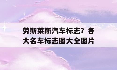 劳斯莱斯汽车标志？各大名车标志图大全图片